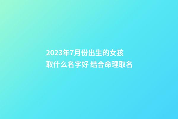2023年7月份出生的女孩取什么名字好 结合命理取名